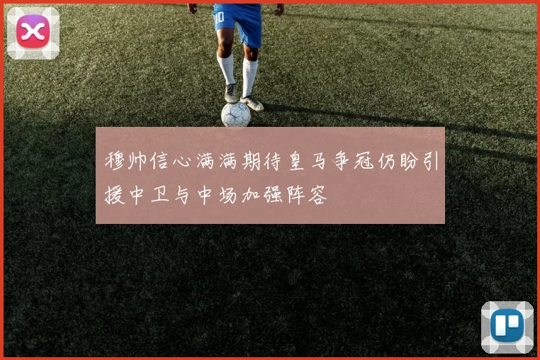 穆帅信心满满期待皇马争冠仍盼引援中卫与中场加强阵容